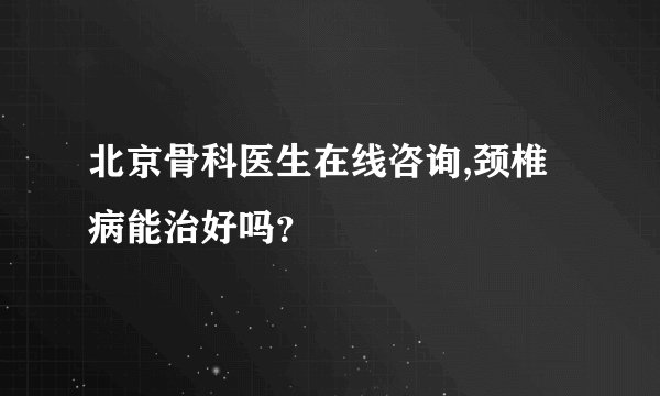 北京骨科医生在线咨询,颈椎病能治好吗？