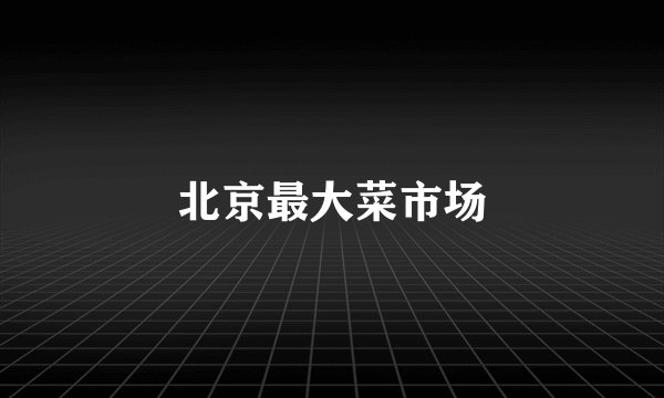 北京最大菜市场