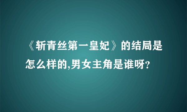 《斩青丝第一皇妃》的结局是怎么样的,男女主角是谁呀？