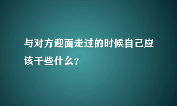 与对方迎面走过的时候自己应该干些什么？