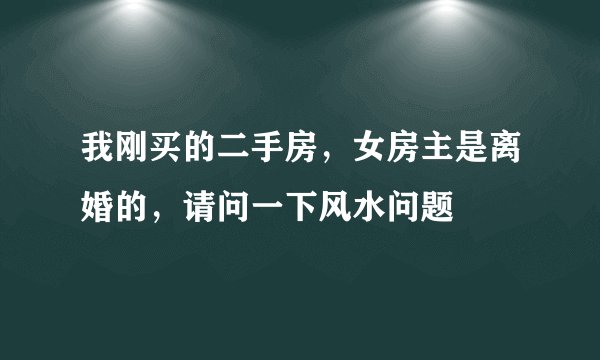 我刚买的二手房,女房主是离婚的,请问一下风水问题