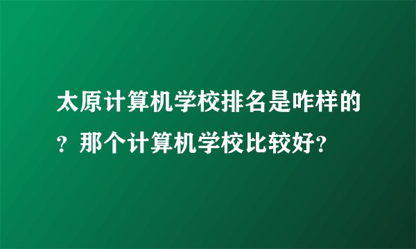 太原计算机学校排名是咋样的?那个计算机学校比较好?