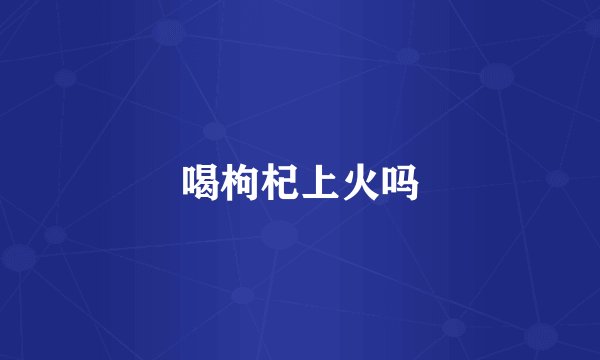 喝枸杞上火吗