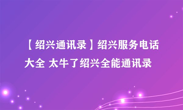 【绍兴通讯录】绍兴服务电话大全 太牛了绍兴全能通讯录