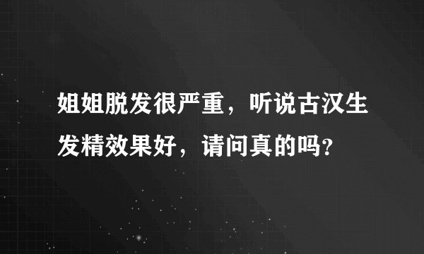 姐姐脱发很严重,听说古汉生发精效果好,请问真的吗?