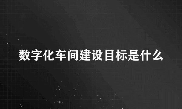 数字化车间建设目标是什么