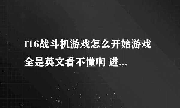 f16战斗机游戏怎么开始游戏 全是英文看不懂啊 进不去啊 急死人了