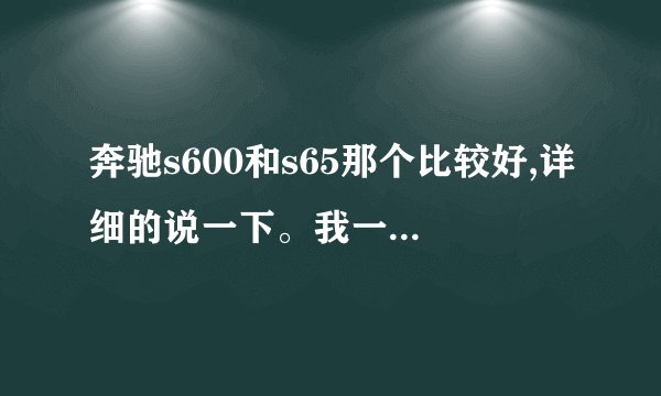 奔驰s600和s65那个比较好,详细的说一下。我一直迷茫买哪个,求详细解析