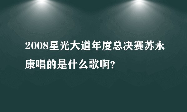 2008星光大道年度总决赛苏永康唱的是什么歌啊？