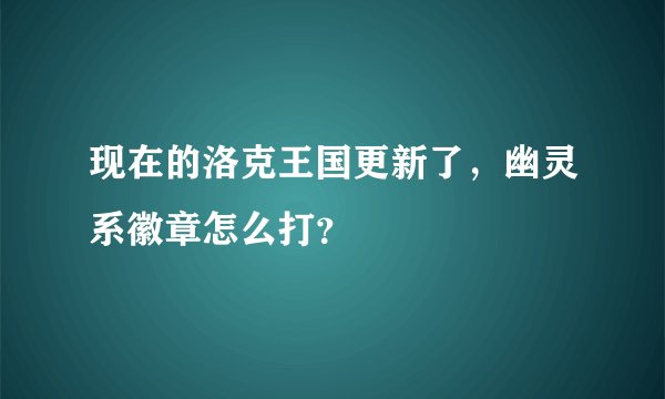 现在的洛克王国更新了,幽灵系徽章怎么打?