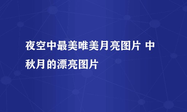 夜空中最美唯美月亮图片 中秋月的漂亮图片