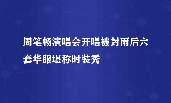 周笔畅演唱会开唱被封雨后六套华服堪称时装秀