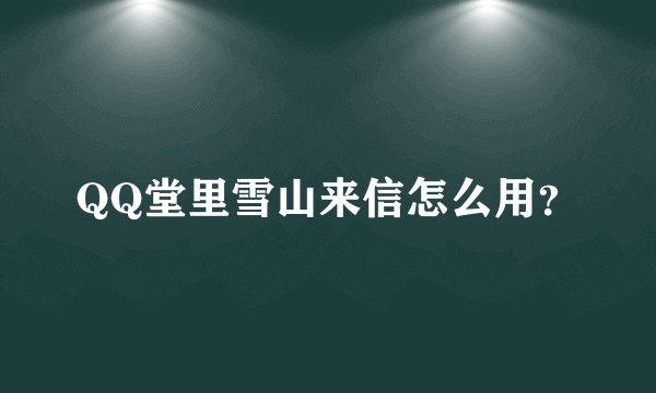QQ堂里雪山来信怎么用？