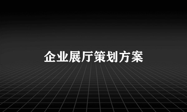 企业展厅策划方案