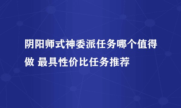阴阳师式神委派任务哪个值得做 最具性价比任务推荐