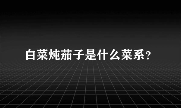 白菜炖茄子是什么菜系？