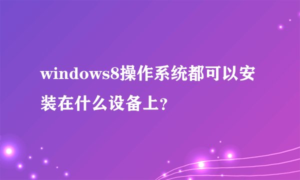 windows8操作系统都可以安装在什么设备上？