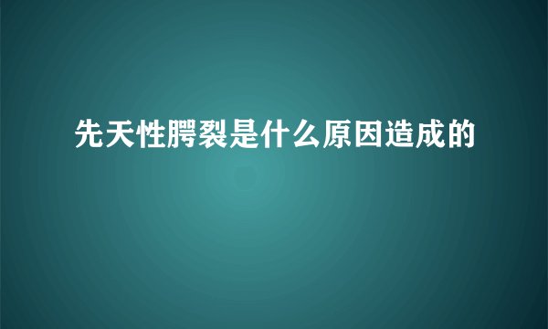 先天性腭裂是什么原因造成的