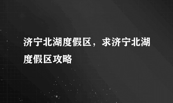 济宁北湖度假区，求济宁北湖度假区攻略