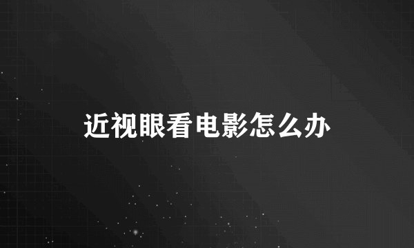 近视眼看电影怎么办