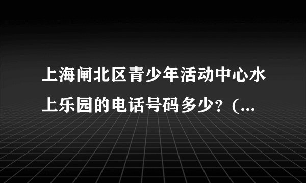 上海闸北区青少年活动中心水上乐园的电话号码多少?(如果天不好询问是否可以游泳用的)