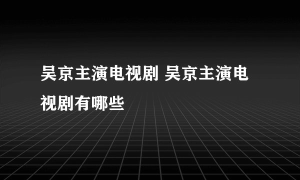 吴京主演电视剧 吴京主演电视剧有哪些
