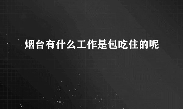 烟台有什么工作是包吃住的呢