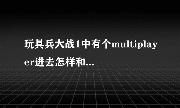 玩具兵大战1中有个multiplayer进去怎样和电脑对战我都加入电脑了，为什么还有You need least twoplayers?