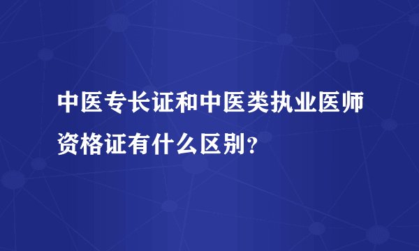 中医专长证和中医类执业医师资格证有什么区别？