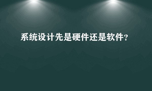 系统设计先是硬件还是软件？