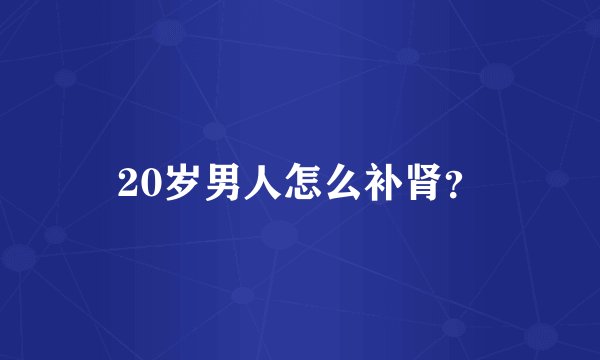 20岁男人怎么补肾？