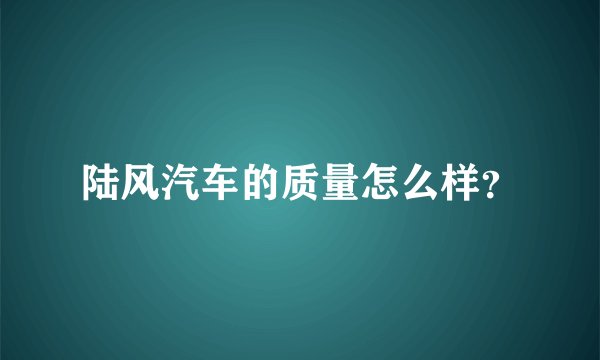 陆风汽车的质量怎么样？