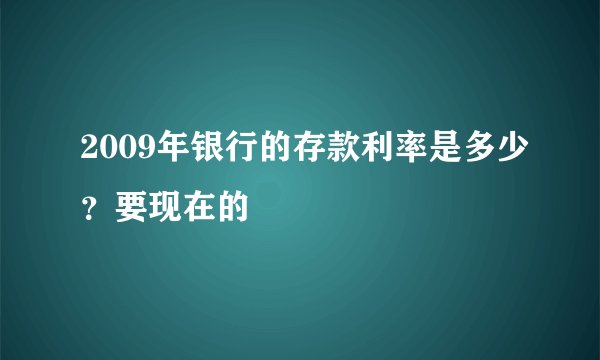 2009年银行的存款利率是多少？要现在的