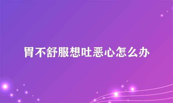 胃不舒服想吐恶心怎么办