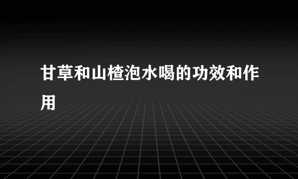 甘草和山楂泡水喝的功效和作用