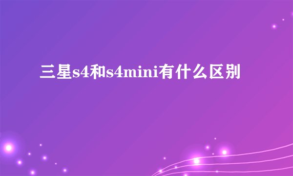 三星s4和s4mini有什么区别