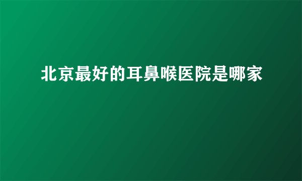 北京最好的耳鼻喉医院是哪家