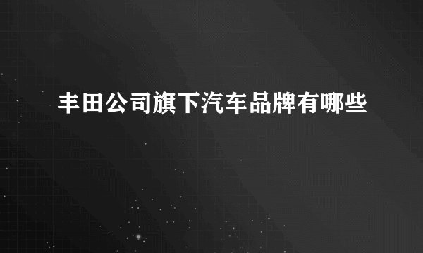 丰田公司旗下汽车品牌有哪些