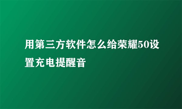 用第三方软件怎么给荣耀50设置充电提醒音