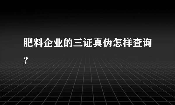 肥料企业的三证真伪怎样查询?