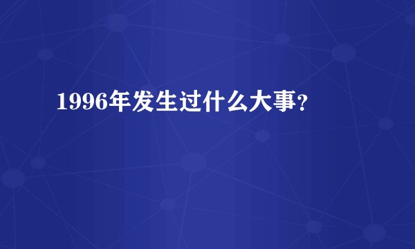 1996年发生过什么大事？