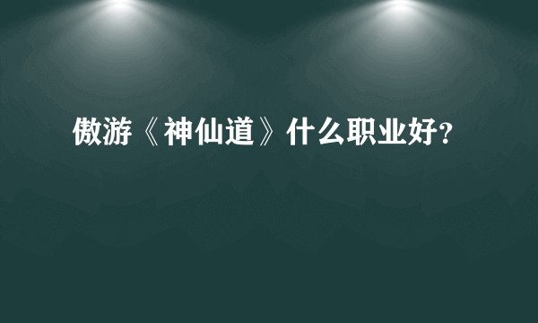 傲游《神仙道》什么职业好?