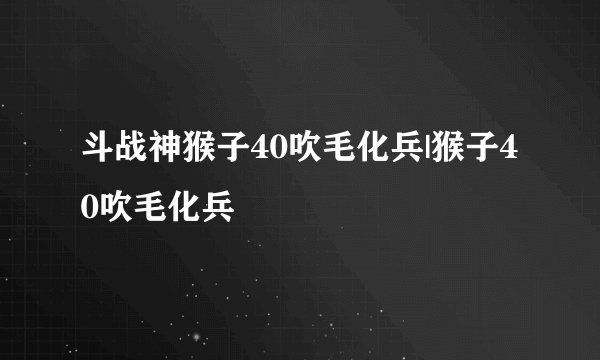 斗战神猴子40吹毛化兵|猴子40吹毛化兵