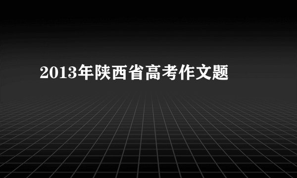 2013年陕西省高考作文题