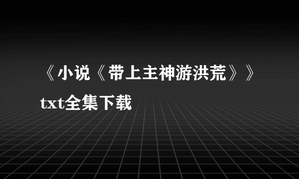 《小说《带上主神游洪荒》》txt全集下载