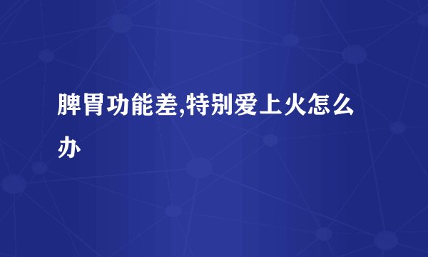 脾胃功能差,特别爱上火怎么办