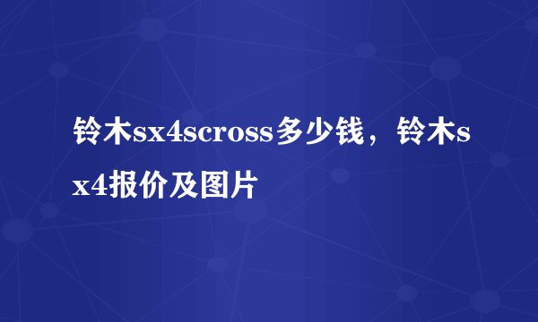 铃木sx4scross多少钱,铃木sx4报价及图片