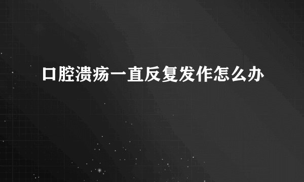 口腔溃疡一直反复发作怎么办