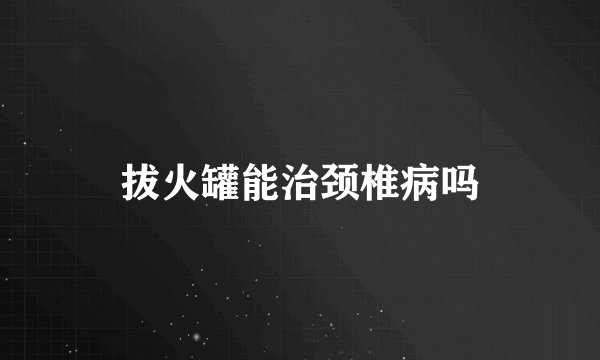 拔火罐能治颈椎病吗