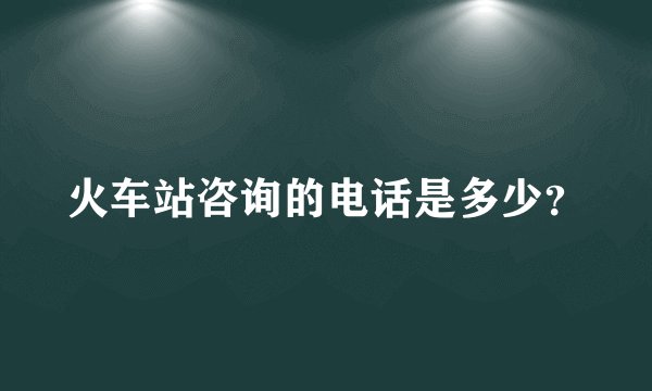 火车站咨询的电话是多少？